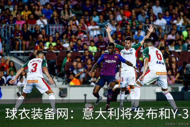 球衣装备网：意大利将发布和Y-3的联名球衣，预计2027年上市